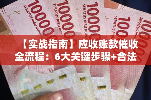 武汉【实战指南】应收账款催收全流程：6大关键步骤+合法回款技巧