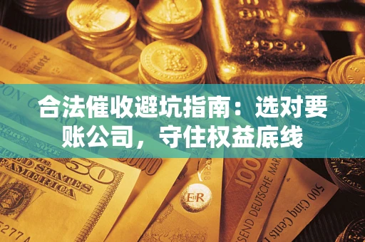 武汉合法催收避坑指南：选对要账公司，守住权益底线