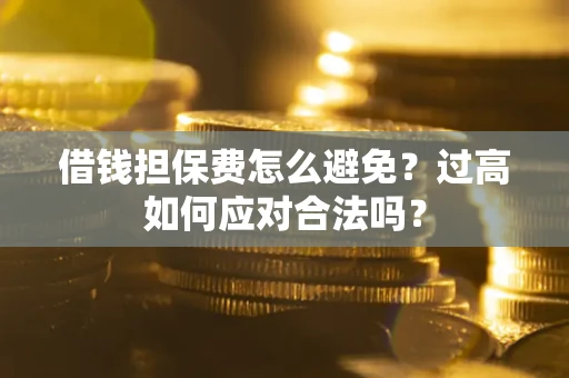 武汉借钱担保费怎么避免？过高如何应对合法吗？