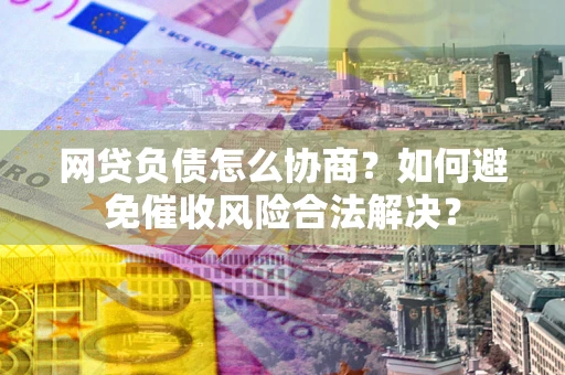 武汉网贷负债怎么协商？如何避免催收风险合法解决？