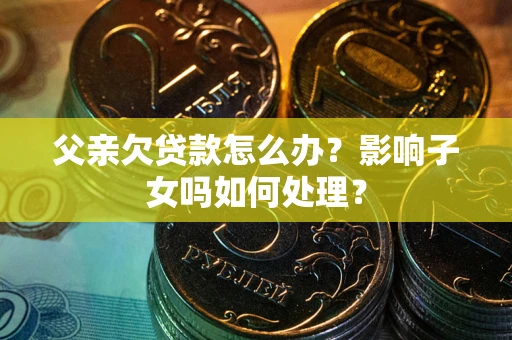 武汉父亲欠贷款怎么办？影响子女吗如何处理？