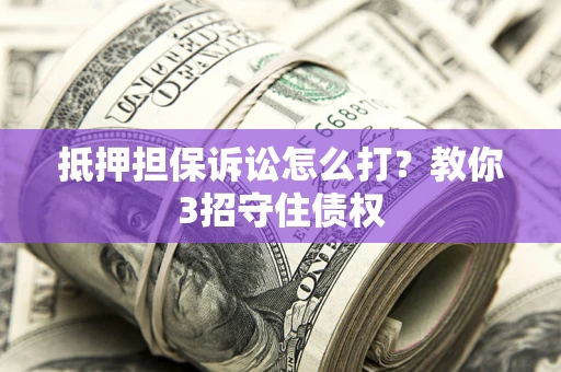 武汉抵押担保诉讼怎么打？教你3招守住债权