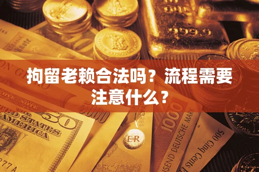 武汉拘留老赖合法吗？流程需要注意什么？