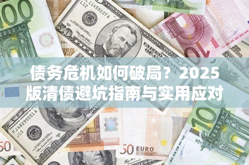 武汉债务危机如何破局？2025版清债避坑指南与实用应对策略