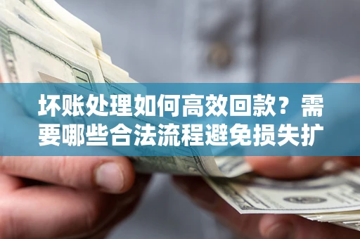 武汉坏账处理如何高效回款？需要哪些合法流程避免损失扩大？