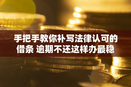 武汉手把手教你补写法律认可的借条 逾期不还这样办最稳妥