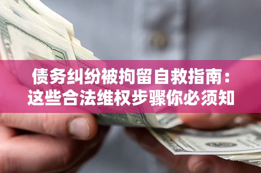 武汉债务纠纷被拘留自救指南：这些合法维权步骤你必须知道！