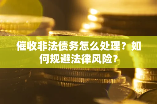 武汉催收非法债务怎么处理？如何规避法律风险？