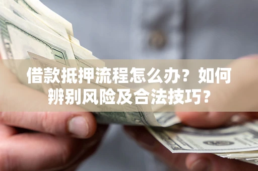 武汉借款抵押流程怎么办？如何辨别风险及合法技巧？