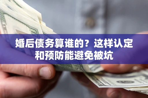 武汉婚后债务算谁的？这样认定和预防能避免被坑