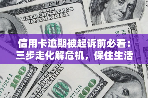 武汉信用卡逾期被起诉前必看：三步走化解危机，保住生活尊严