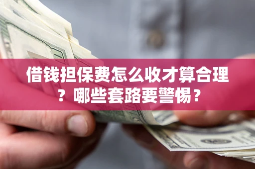 武汉借钱担保费怎么收才算合理？哪些套路要警惕？
