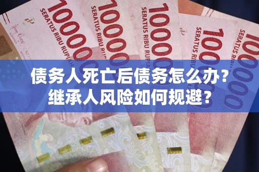 武汉债务人死亡后债务怎么办？继承人风险如何规避？