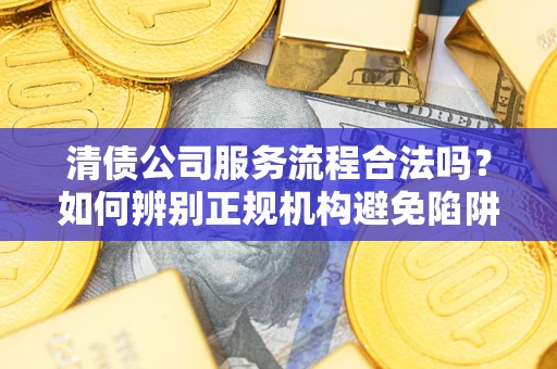 武汉清债公司服务流程合法吗？如何辨别正规机构避免陷阱？