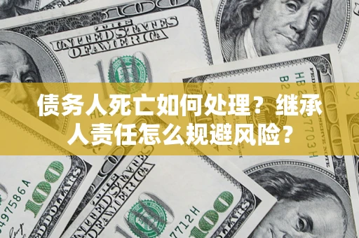 武汉债务人死亡如何处理?继承人责任怎么规避风险? 武汉债务人死亡如何处理?继承人责任怎么规避风险?
