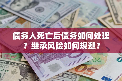 武汉债务人死亡后债务如何处理？继承风险如何规避？