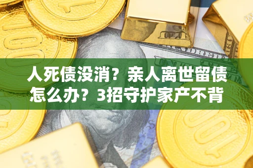 武汉人死债没消？亲人离世留债怎么办？3招守护家产不背锅