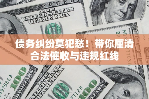 武汉债务纠纷莫犯愁！带你厘清合法催收与违规红线