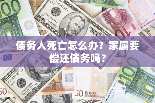 武汉债务人死亡怎么办？家属要偿还债务吗？