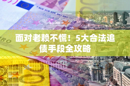 武汉面对老赖不慌！5大合法追债手段全攻略
