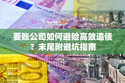 武汉要账公司如何避险高效追债？末尾附避坑指南
