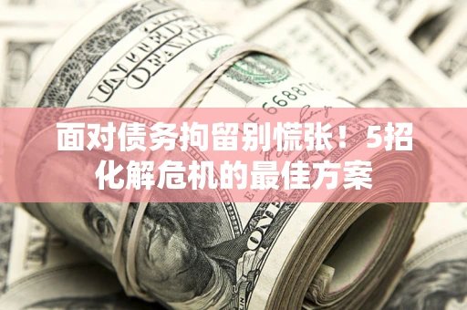 武汉面对债务拘留别慌张！5招化解危机的最佳方案