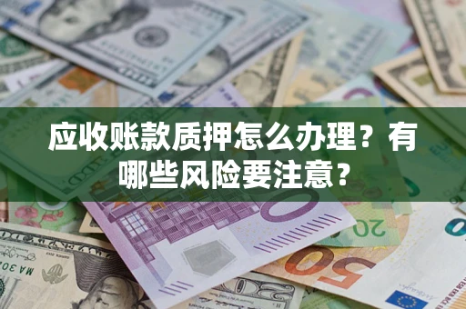 武汉应收账款质押怎么办理？有哪些风险要注意？