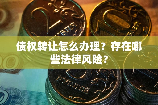 武汉债权转让怎么办理？存在哪些法律风险？