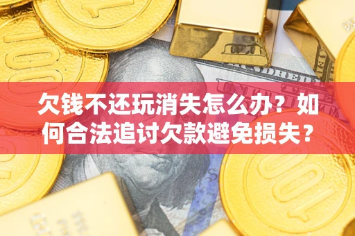 武汉欠钱不还玩消失怎么办?如何合法追讨欠款避免损失? 武汉欠钱不还玩消失怎么办?如何合法追讨欠款避免损失?