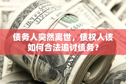 武汉债务人突然离世，债权人该如何合法追讨债务？