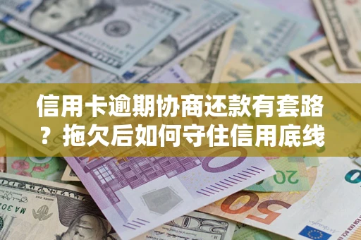 武汉信用卡逾期协商还款有套路？拖欠后如何守住信用底线？