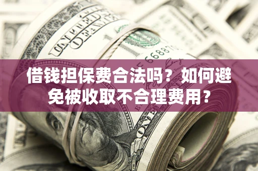 武汉借钱担保费合法吗？如何避免被收取不合理费用？
