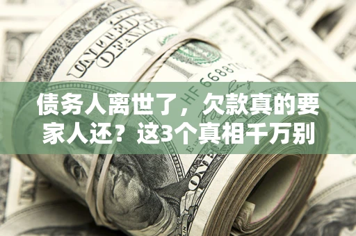 武汉债务人离世了，欠款真的要家人还？这3个真相千万别弄错