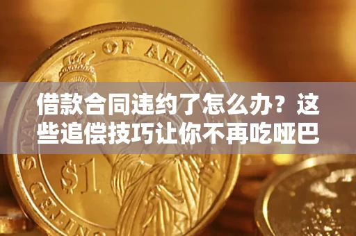 武汉借款合同违约了怎么办？这些追偿技巧让你不再吃哑巴亏