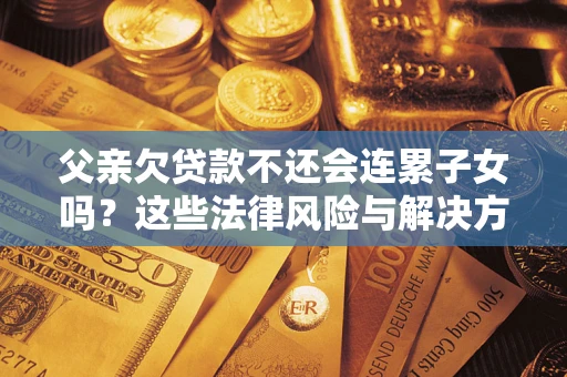 武汉父亲欠贷款不还会连累子女吗？这些法律风险与解决方法要早知道！