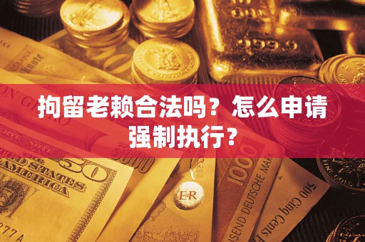 武汉拘留老赖合法吗？怎么申请强制执行？