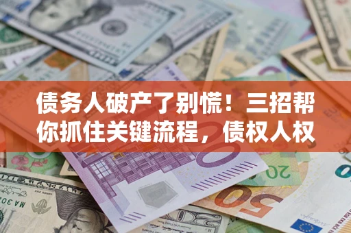 武汉债务人破产了别慌！三招帮你抓住关键流程，债权人权益不再缩水