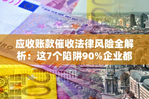 武汉应收账款催收法律风险全解析：这7个陷阱90%企业都踩过（含合规应对指南）