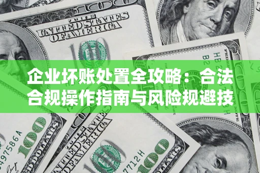 武汉企业坏账处置全攻略：合法合规操作指南与风险规避技巧解析