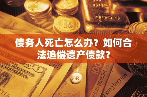 武汉债务人死亡怎么办？如何合法追偿遗产债款？