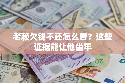 武汉老赖欠钱不还怎么告？这些证据能让他坐牢