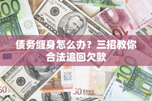 武汉债务缠身怎么办？三招教你合法追回欠款