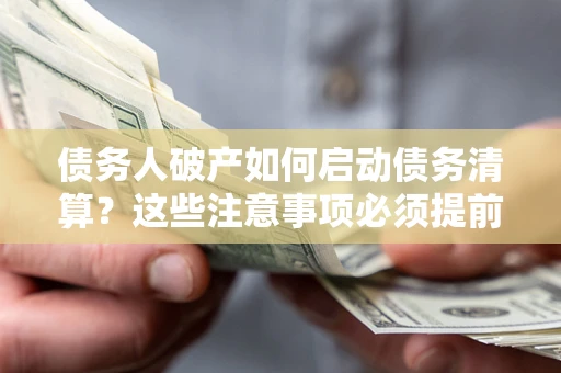 武汉债务人破产如何启动债务清算？这些注意事项必须提前知道