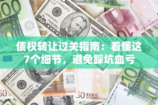 武汉债权转让过关指南：看懂这7个细节，避免踩坑血亏