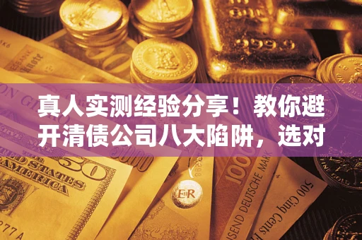 武汉真人实测经验分享！教你避开清债公司八大陷阱，选对机构少走十年弯路