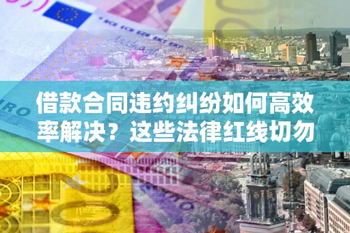 武汉借款合同违约纠纷如何高效率解决？这些法律红线切勿触碰