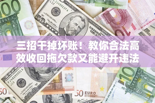 武汉三招干掉坏账！教你合法高效收回拖欠款又能避开违法雷区