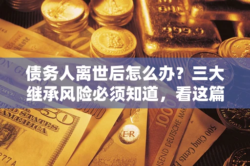 武汉债务人离世后怎么办？三大继承风险必须知道，看这篇就够了
