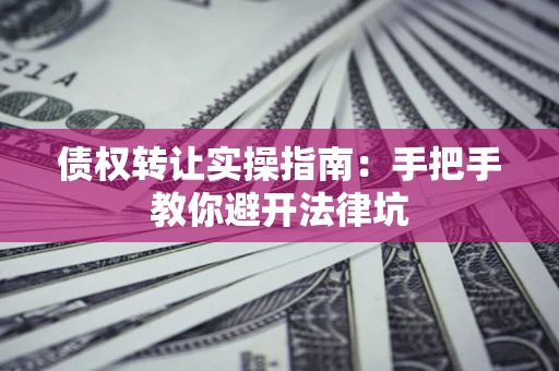武汉债权转让实操指南：手把手教你避开法律坑