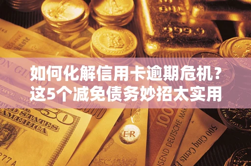 武汉如何化解信用卡逾期危机？这5个减免债务妙招太实用